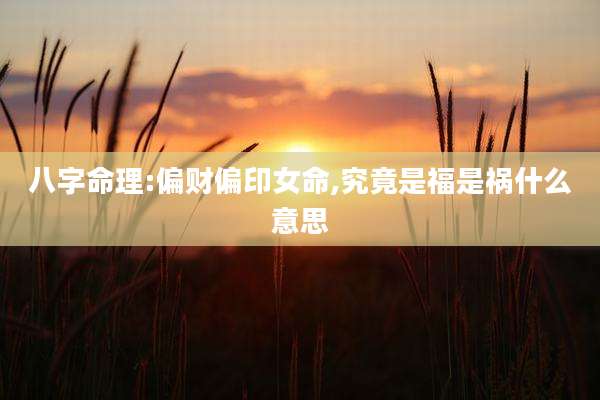 八字命理:偏财偏印女命,究竟是福是祸什么意思