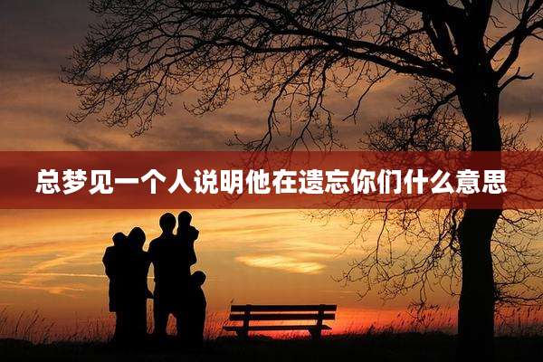 总梦见一个人说明他在遗忘你们什么意思