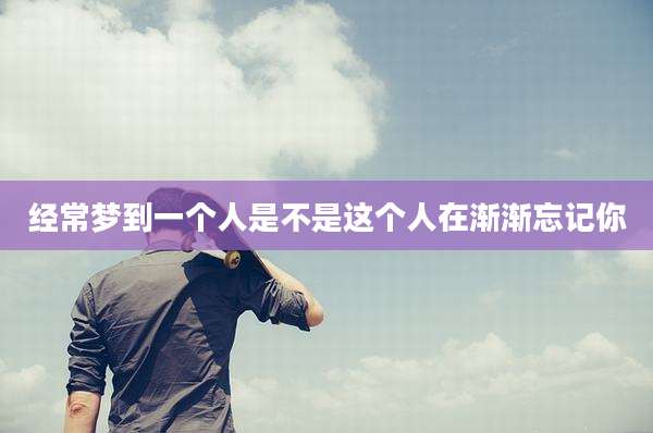 经常梦到一个人是不是这个人在渐渐忘记你