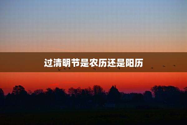 过清明节是农历还是阳历