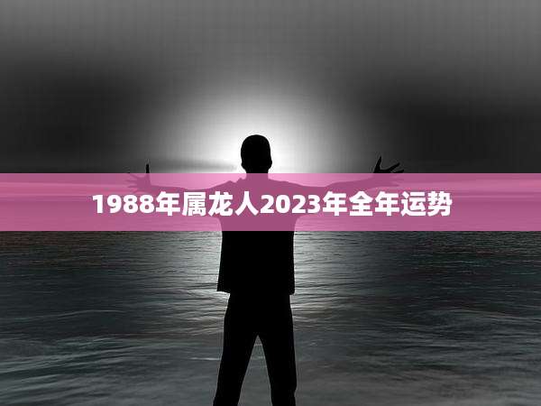 1988年属龙人2023年全年运势