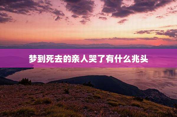 梦到死去的亲人哭了有什么兆头