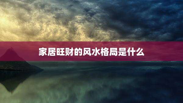 家居旺财的风水格局是什么
