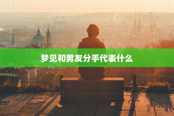 梦见和男友分手代表什么