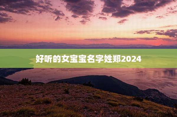 好听的女宝宝名字姓郑2024