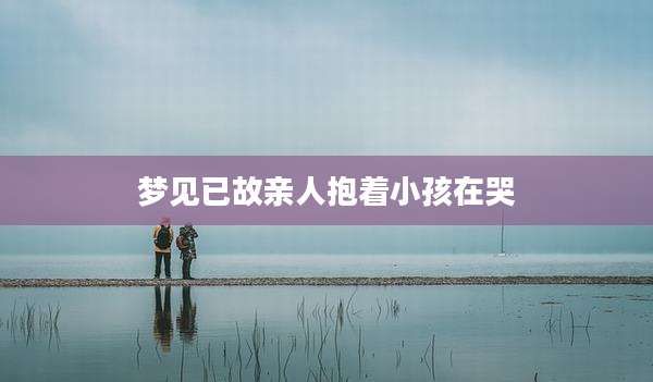 梦见已故亲人抱着小孩在哭