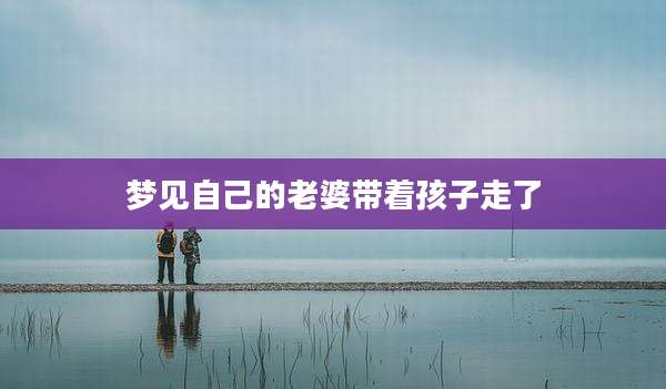 梦见自己的老婆带着孩子走了