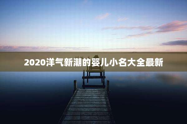 2020洋气新潮的婴儿小名大全最新