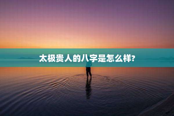 太极贵人的八字是怎么样?