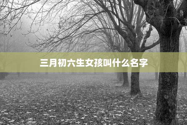 三月初六生女孩叫什么名字