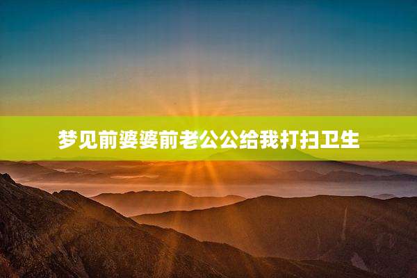 梦见前婆婆前老公公给我打扫卫生