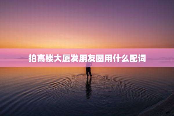 拍高楼大厦发朋友圈用什么配词