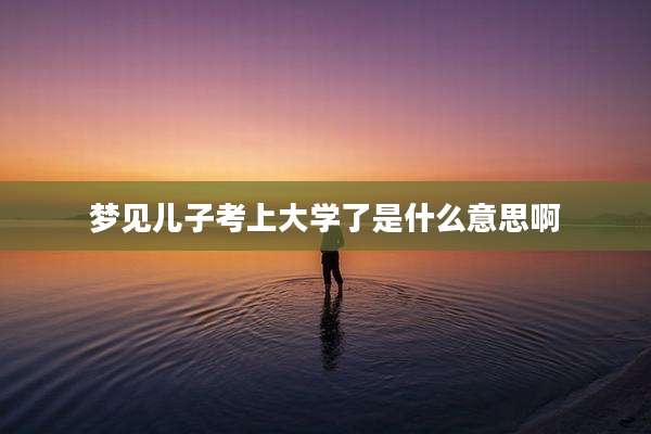 梦见儿子考上大学了是什么意思啊