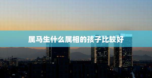 属马生什么属相的孩子比较好