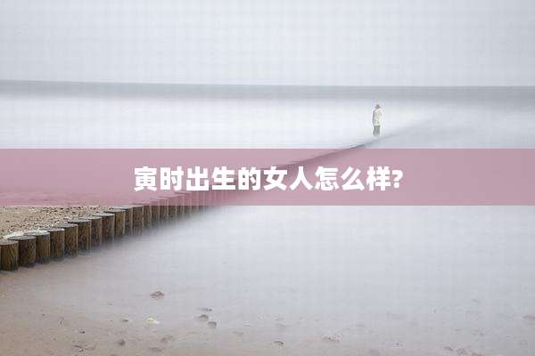 寅时出生的女人怎么样?