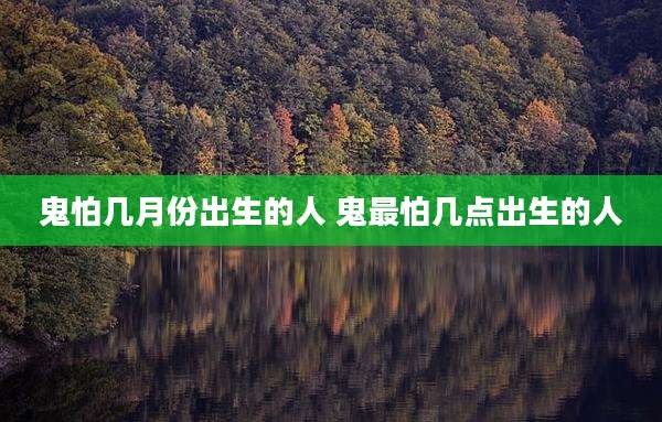 鬼怕几月份出生的人 鬼最怕几点出生的人