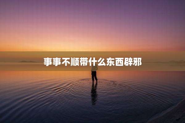 事事不顺带什么东西辟邪