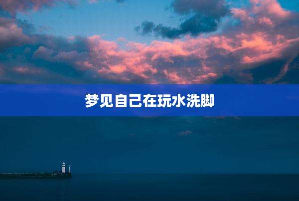 梦见自己在玩水洗脚