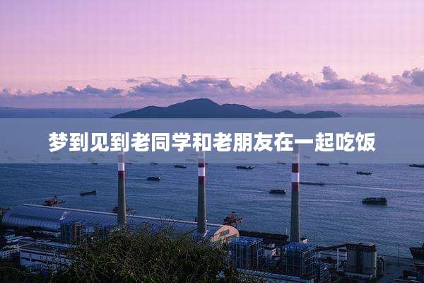 梦到见到老同学和老朋友在一起吃饭