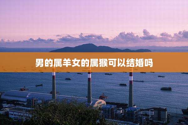 男的属羊女的属猴可以结婚吗