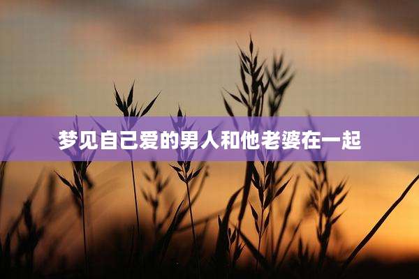 梦见自己爱的男人和他老婆在一起