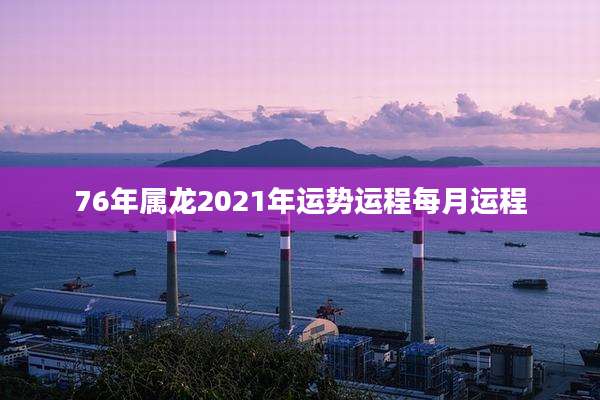 76年属龙2021年运势运程每月运程