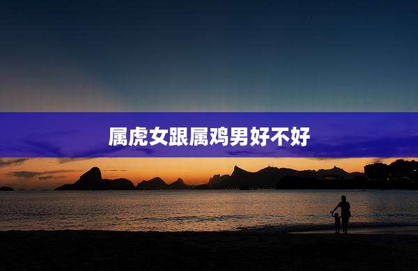 属虎女跟属鸡男好不好