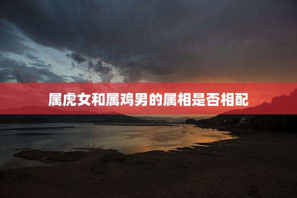 属虎女和属鸡男的属相是否相配