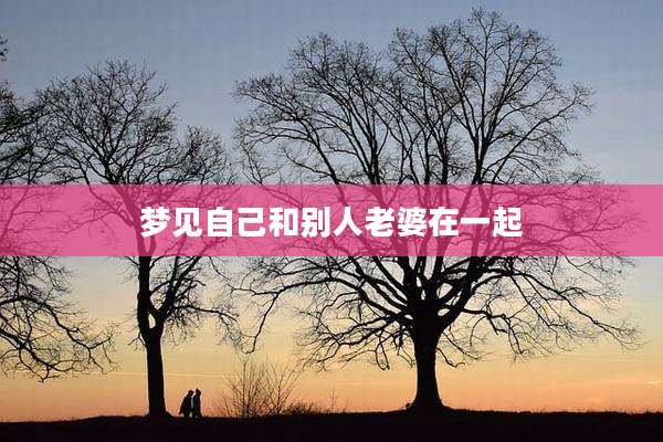 梦见自己和别人老婆在一起