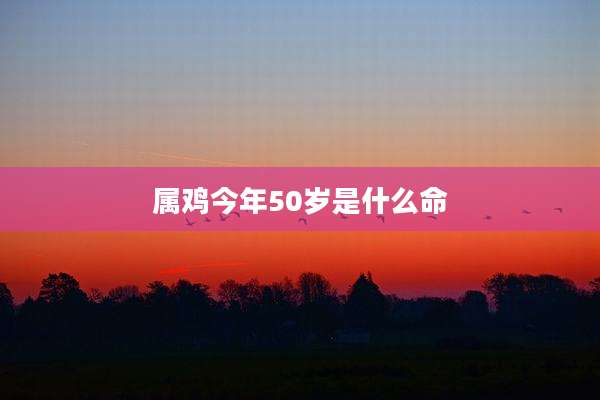 属鸡今年50岁是什么命
