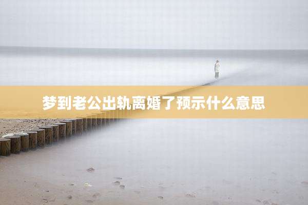梦到老公出轨离婚了预示什么意思