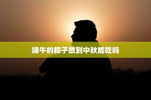 端午的粽子放到中秋能吃吗