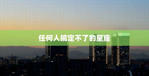 任何人搞定不了的星座