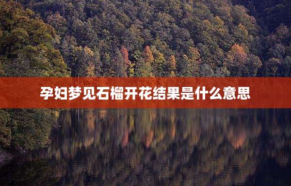 孕妇梦见石榴开花结果是什么意思