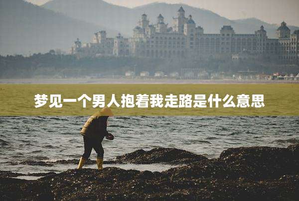 梦见一个男人抱着我走路是什么意思