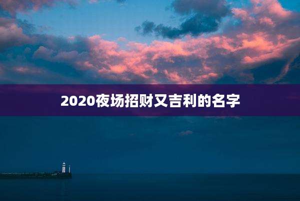 2020夜场招财又吉利的名字