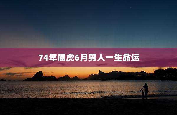 74年属虎6月男人一生命运