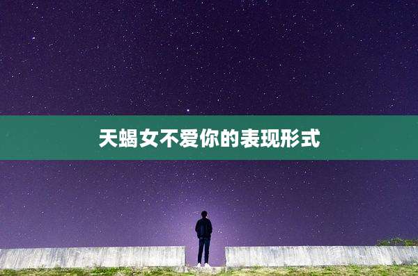 天蝎女不爱你的表现形式
