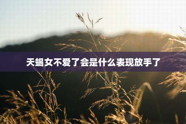 天蝎女不爱了会是什么表现放手了