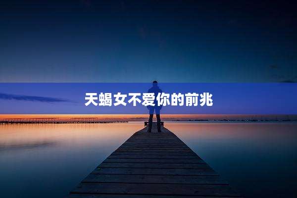 天蝎女不爱你的前兆