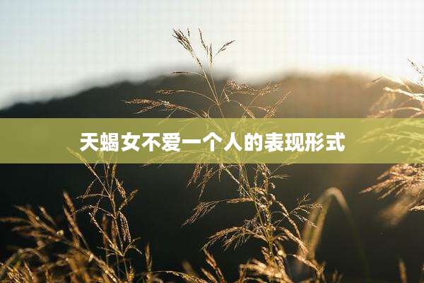 天蝎女不爱一个人的表现形式