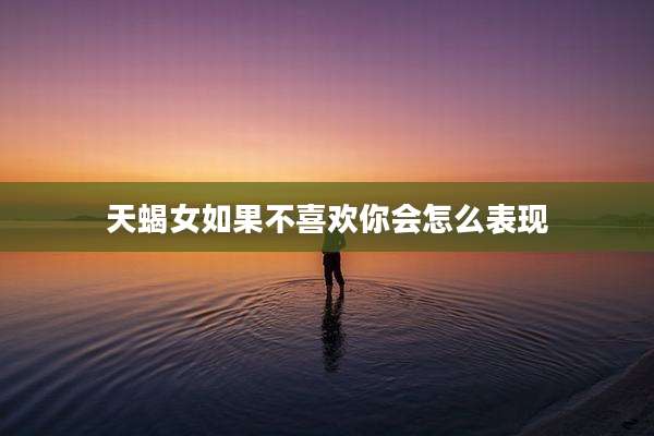 天蝎女如果不喜欢你会怎么表现