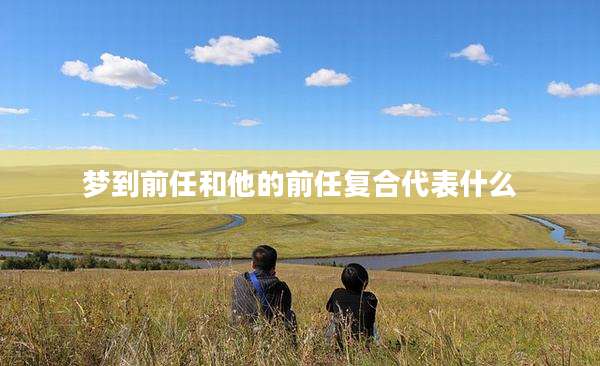 梦到前任和他的前任复合代表什么
