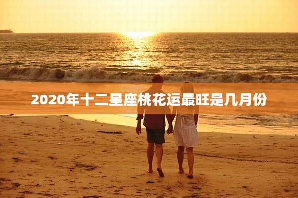 2020年十二星座桃花运最旺是几月份