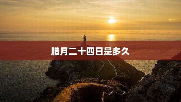 腊月二十四日是多久