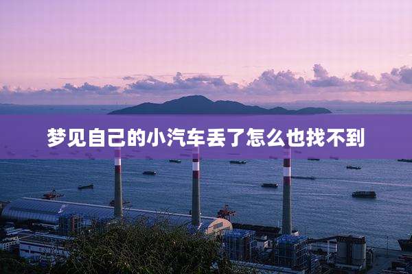 梦见自己的小汽车丢了怎么也找不到