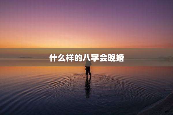 什么样的八字会晚婚