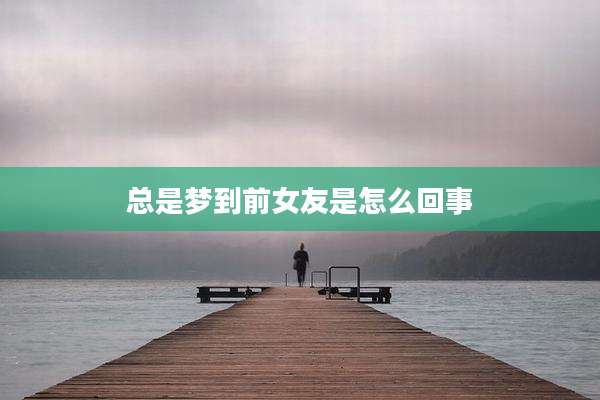 总是梦到前女友是怎么回事