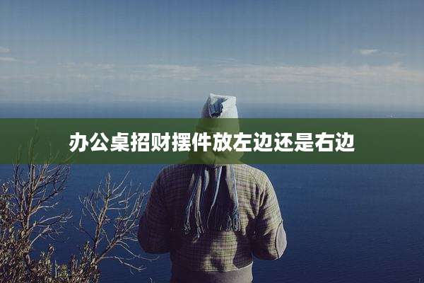 办公桌招财摆件放左边还是右边