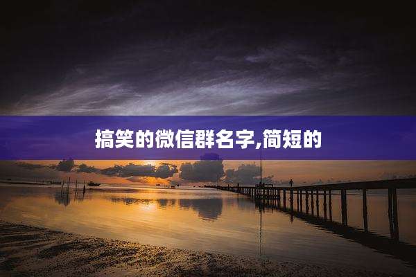 搞笑的微信群名字,简短的